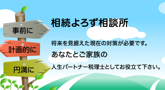 相続よろず相談所。将来を見据えた現在の対策が必要です。あなたとご家族の人生パートナー税理士としてお役立て下さい【事前に】【計画的に】【円満に】